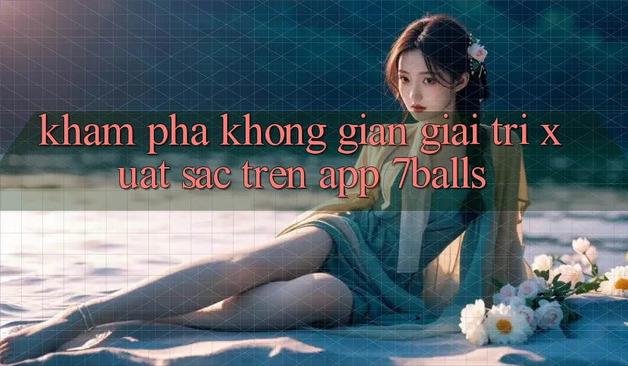 Khám Phá Không Gian Giải Trí Xuất sắc Trên App 7balls