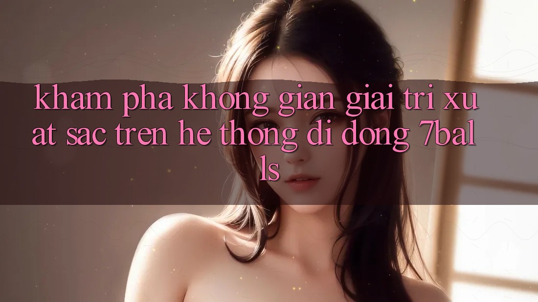 Khám Phá Không Gian Giải Trí Xuất sắc Trên Hệ thống di động 7balls Khám Phá Không Gian Giải Trí Xuất sắc Trên Hệ thống di động 7balls