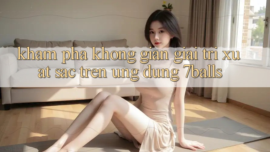 Khám Phá Không Gian Giải Trí Xuất sắc Trên Ứng dụng 7balls Khám Phá Không Gian Giải Trí Xuất sắc Trên Ứng dụng 7balls