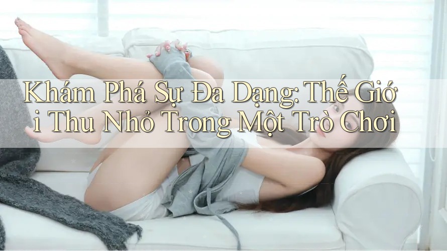 Khám Phá Sự Đa Dạng: Thế Giới Thu Nhỏ Trong Một Trò Chơi Khám Phá Sự Đa Dạng: Thế Giới Thu Nhỏ Trong Một Trò Chơi