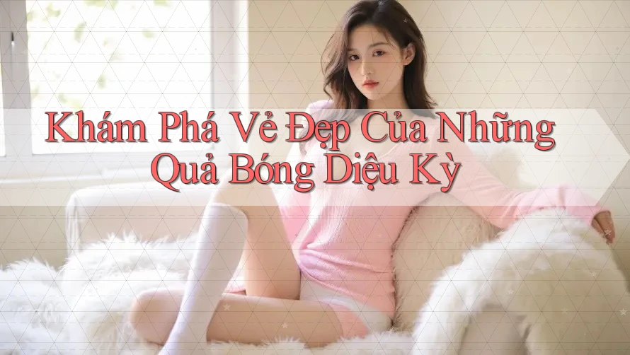 Khám Phá Vẻ Đẹp Của Những Quả Bóng Diệu Kỳ