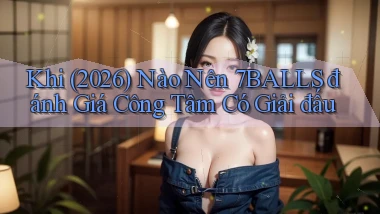 Khi (2026) nào nên 7balls đánh giá công tâm có giải đấu