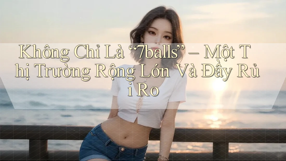 Không Chỉ Là “7balls” – Một Thị Trường Rộng Lớn Và Đầy Rủi Ro Không Chỉ Là “7balls” – Một Thị Trường Rộng Lớn Và Đầy Rủi Ro