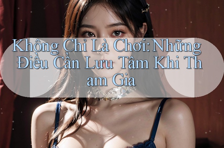 Không Chỉ Là Chơi: Những Điều Cần Lưu Tâm Khi Tham Gia Không Chỉ Là Chơi: Những Điều Cần Lưu Tâm Khi Tham Gia