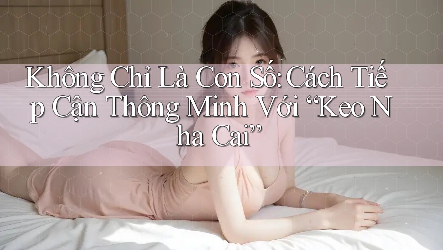 Không Chỉ Là Con Số: Cách Tiếp Cận Thông Minh Với “Keo Nha Cai”