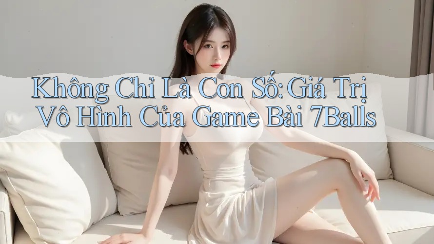 Không Chỉ Là Con Số: Giá Trị Vô Hình Của Game Bài 7Balls