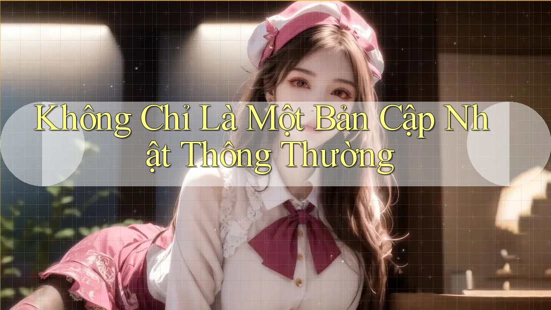 Không Chỉ Là Một Bản Cập Nhật Thông Thường Không Chỉ Là Một Bản Cập Nhật Thông Thường