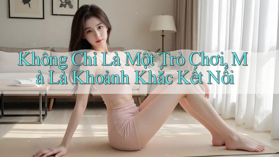 Không Chỉ Là Một Trò Chơi, Mà Là Khoảnh Khắc Kết Nối Không Chỉ Là Một Trò Chơi, Mà Là Khoảnh Khắc Kết Nối