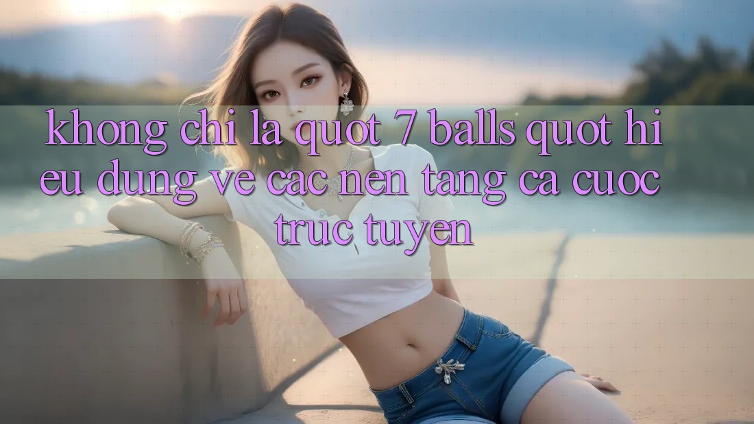 Không Chỉ Là " 7 Balls" : Hiểu Đúng Về Các Nền Tảng Cá Cược Trực Tuyến Không Chỉ Là " 7 Balls" : Hiểu Đúng Về Các Nền Tảng Cá Cược Trực Tuyến