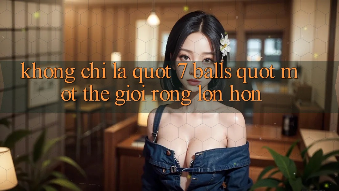 Không Chỉ Là " 7 Balls" : Một Thế Giới Rộng Lớn Hơn Không Chỉ Là " 7 Balls" : Một Thế Giới Rộng Lớn Hơn