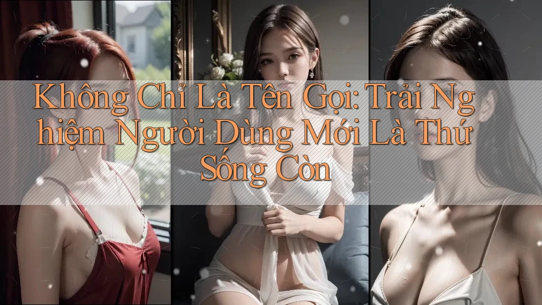 Không Chỉ Là Tên Gọi: Trải Nghiệm Người Dùng Mới Là Thứ Sống Còn