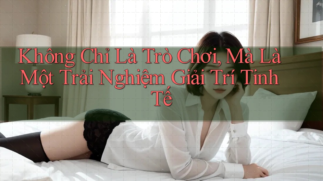 Không Chỉ Là Trò Chơi, Mà Là Một Trải Nghiệm Giải Trí Tinh Tế