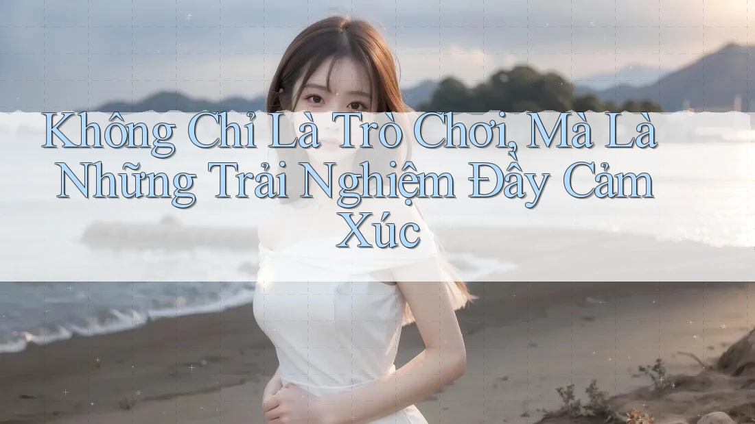 Không Chỉ Là Trò Chơi, Mà Là Những Trải Nghiệm Đầy Cảm Xúc