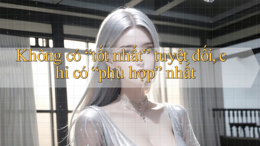 Không có “tốt nhất” tuyệt đối, chỉ có “phù hợp” nhất