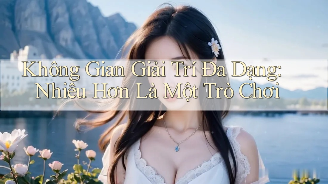 Không Gian Giải Trí Đa Dạng: Nhiều Hơn Là Một Trò Chơi