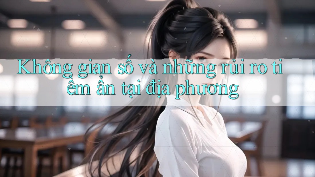Không gian số và những rủi ro tiềm ẩn tại địa phương