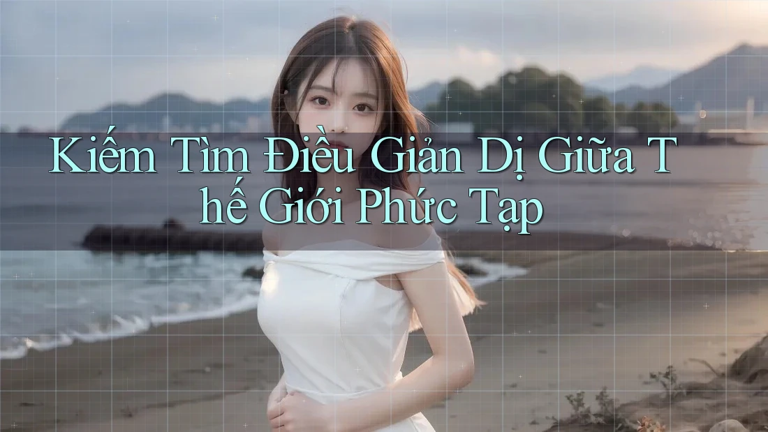 Kiếm Tìm Điều Giản Dị Giữa Thế Giới Phức Tạp Kiếm Tìm Điều Giản Dị Giữa Thế Giới Phức Tạp