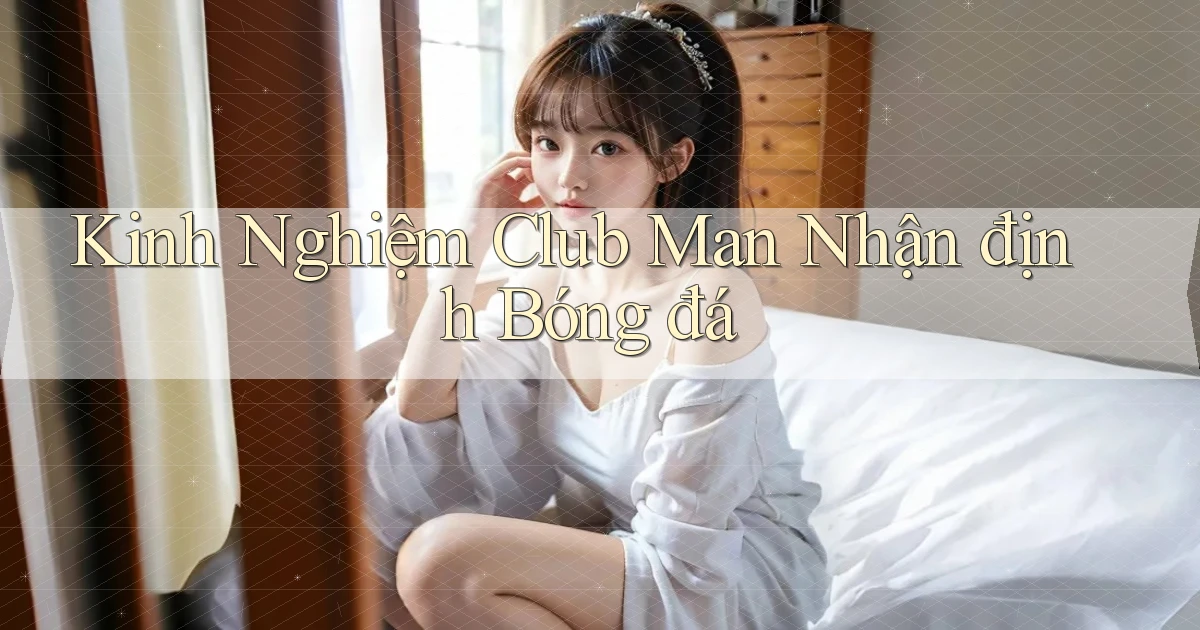 kinh nghiệm club man nhận định bóng đá
