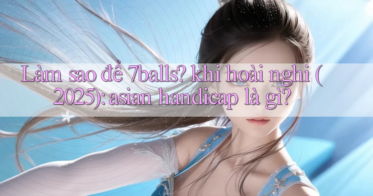 Làm sao để 7balls khi hoài nghi (2025) asian handicap là gì