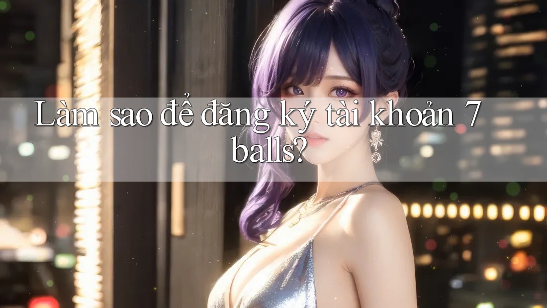 Làm sao để đăng ký tài khoản 7balls? Làm sao để đăng ký tài khoản 7balls?