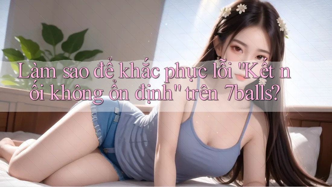 Làm sao để khắc phục lỗi “Kết nối không ổn định” trên 7balls?