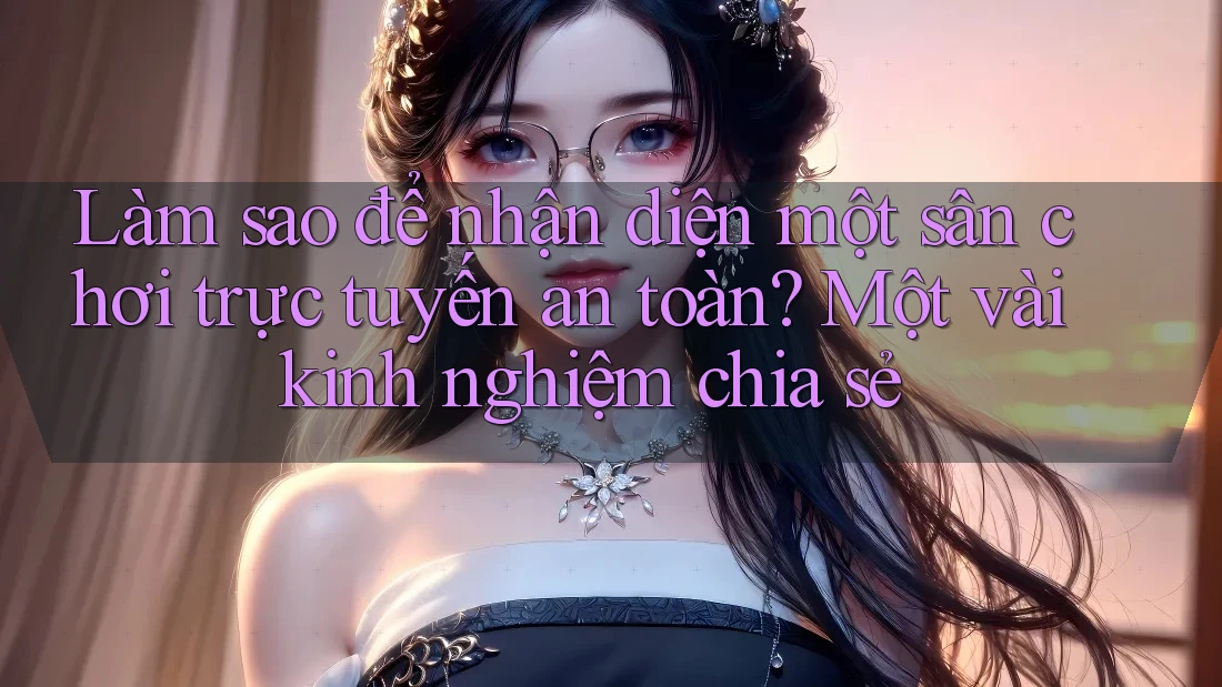 Làm sao để nhận diện một sân chơi trực tuyến an toàn? Một vài kinh nghiệm chia sẻ Làm sao để nhận diện một sân chơi trực tuyến an toàn? Một vài kinh nghiệm chia sẻ