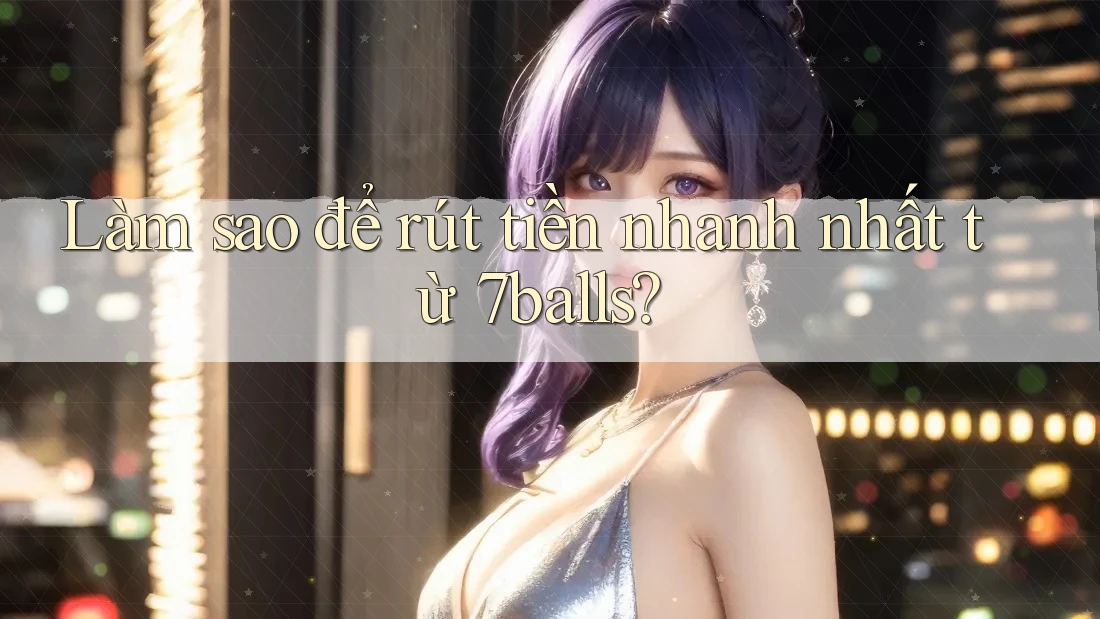 Làm sao để rút tiền nhanh nhất từ 7balls?