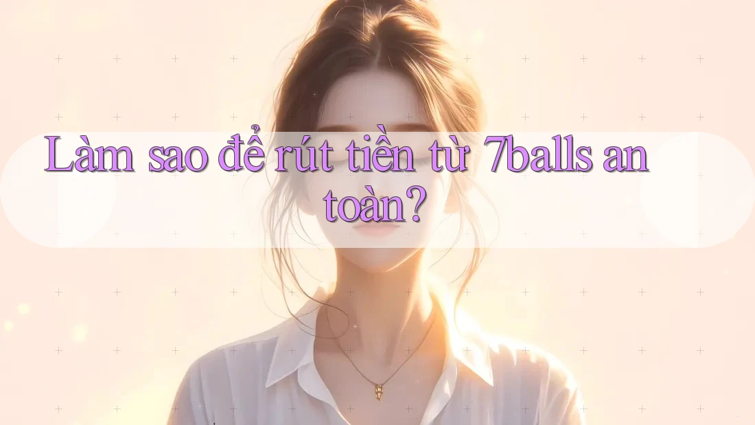 Làm sao để rút tiền từ 7balls an toàn?