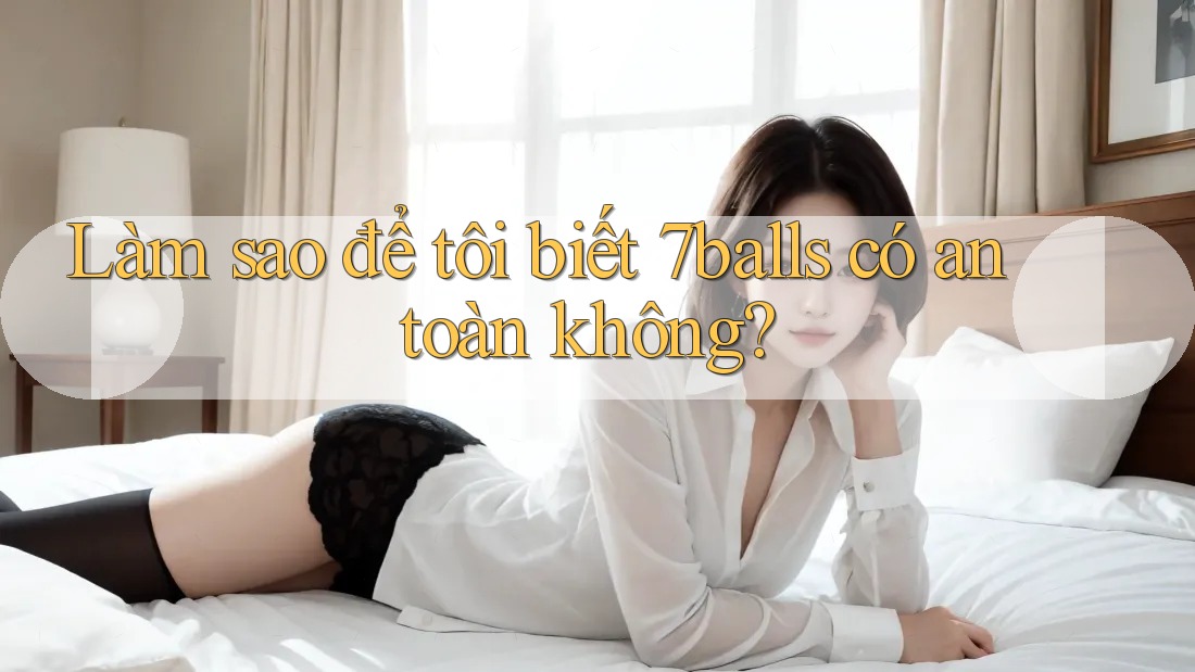 Làm sao để tôi biết 7balls có an toàn không?