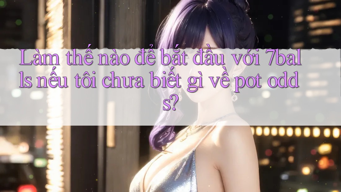 Làm thế nào để bắt đầu với 7balls nếu tôi chưa biết gì về pot odds?