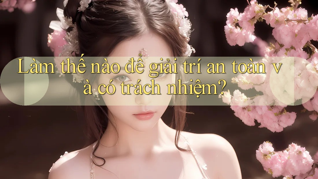 Làm thế nào để giải trí an toàn và có trách nhiệm?