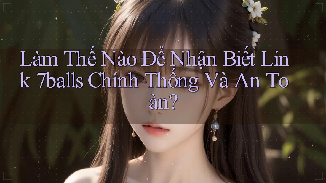 Làm Thế Nào Để Nhận Biết Link 7balls Chính Thống Và An Toàn?