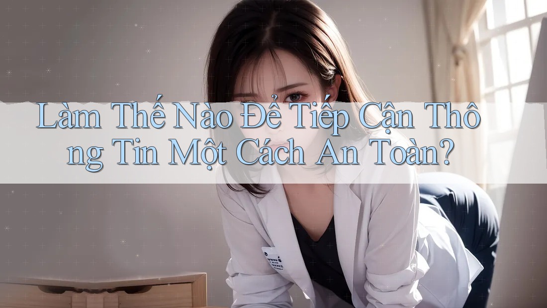 Làm Thế Nào Để Tiếp Cận Thông Tin Một Cách An Toàn? Làm Thế Nào Để Tiếp Cận Thông Tin Một Cách An Toàn?