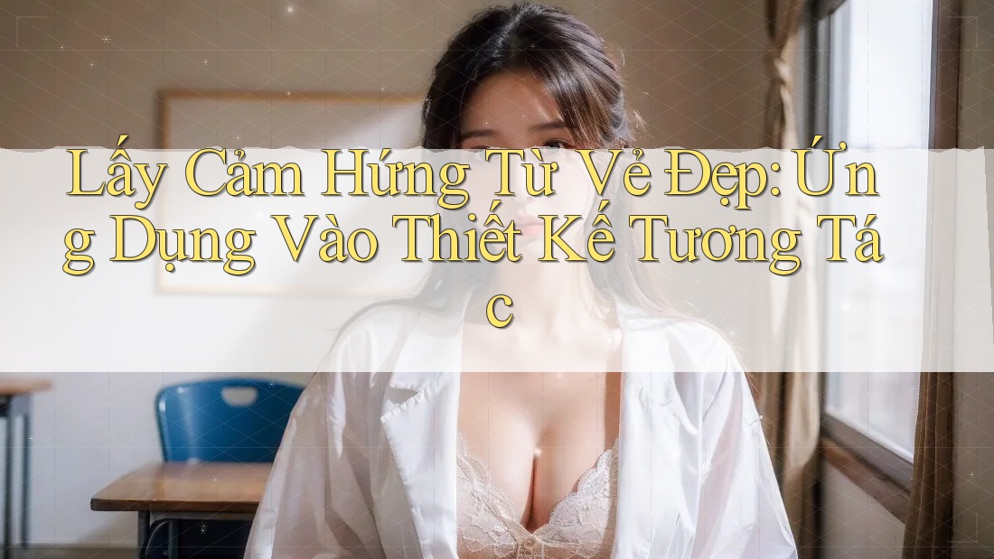 Lấy Cảm Hứng Từ Vẻ Đẹp: Ứng Dụng Vào Thiết Kế Tương Tác Lấy Cảm Hứng Từ Vẻ Đẹp: Ứng Dụng Vào Thiết Kế Tương Tác