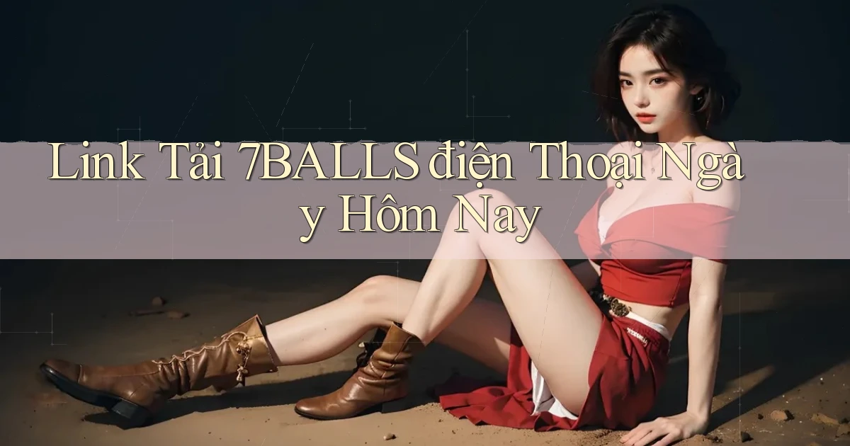 link tải 7balls điện thoại ngày hôm nay