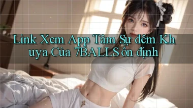 link xem app tâm sự đêm khuya của 7balls ổn định