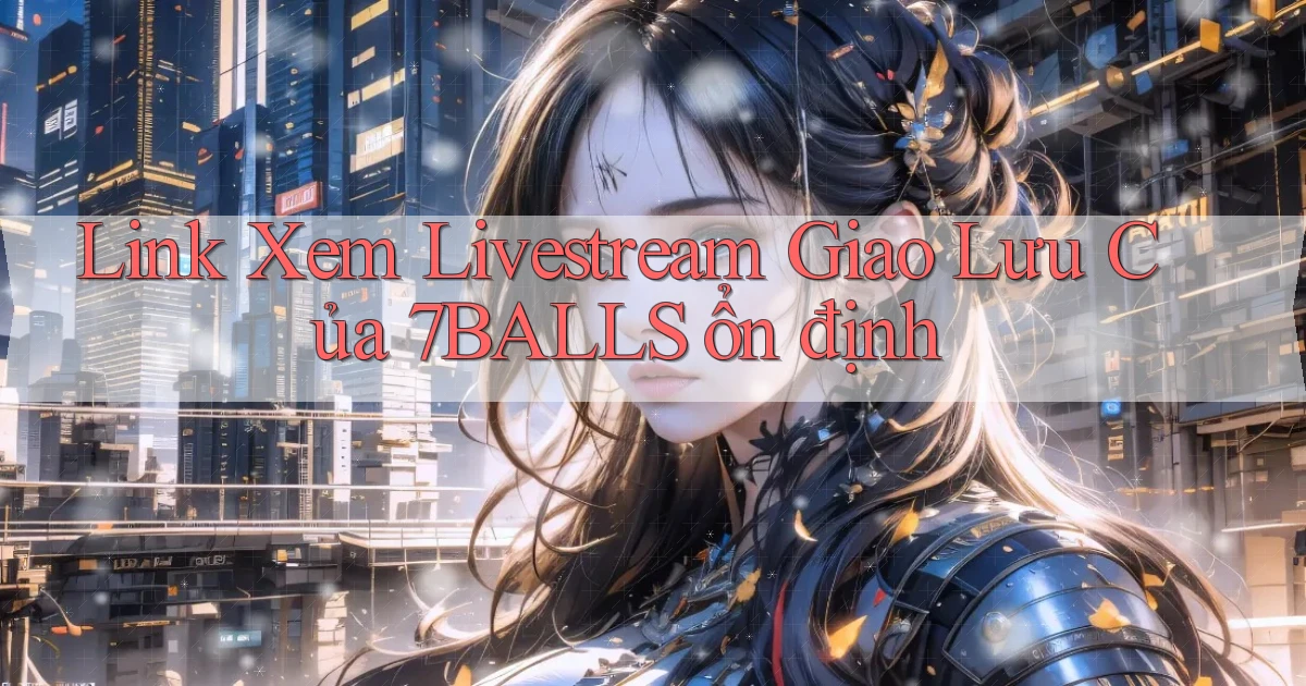 link xem livestream giao lưu của 7balls ổn định