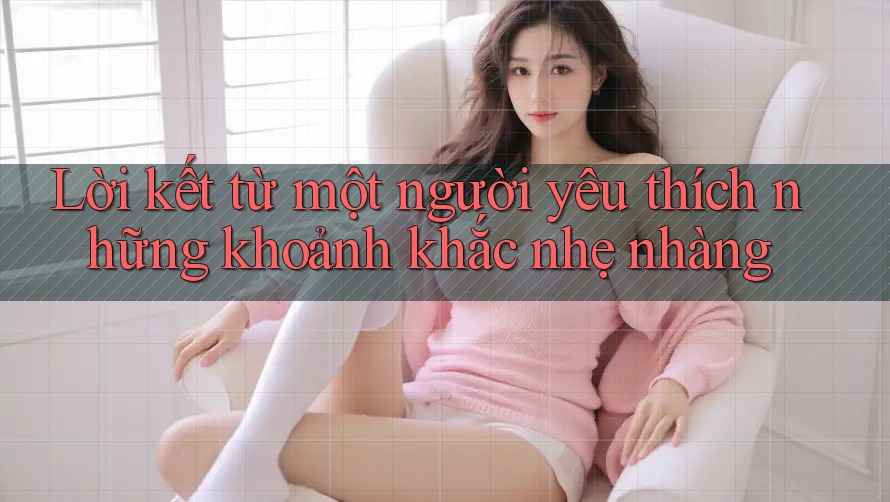 Lời kết từ một người yêu thích những khoảnh khắc nhẹ nhàng
