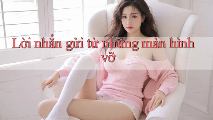 Lời nhắn gửi từ những màn hình vỡ