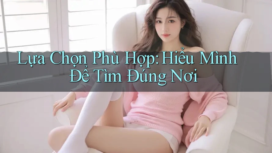 Lựa Chọn Phù Hợp: Hiểu Mình Để Tìm Đúng Nơi Lựa Chọn Phù Hợp: Hiểu Mình Để Tìm Đúng Nơi