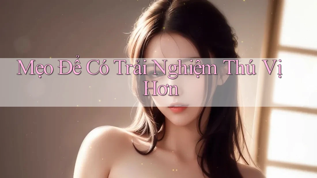 Mẹo Để Có Trải Nghiệm Thú Vị Hơn Mẹo Để Có Trải Nghiệm Thú Vị Hơn