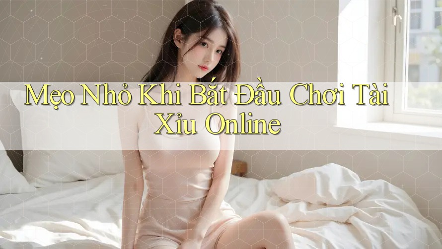Mẹo Nhỏ Khi Bắt Đầu Chơi Tài Xỉu Online