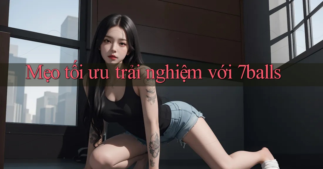Mẹo tối ưu trải nghiệm với 7balls Mẹo tối ưu trải nghiệm với 7balls