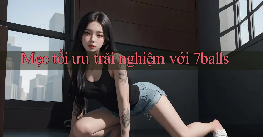 Mẹo tối ưu trải nghiệm với 7balls