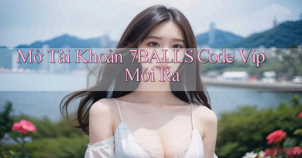 mở tài khoản 7balls code vip mới ra
