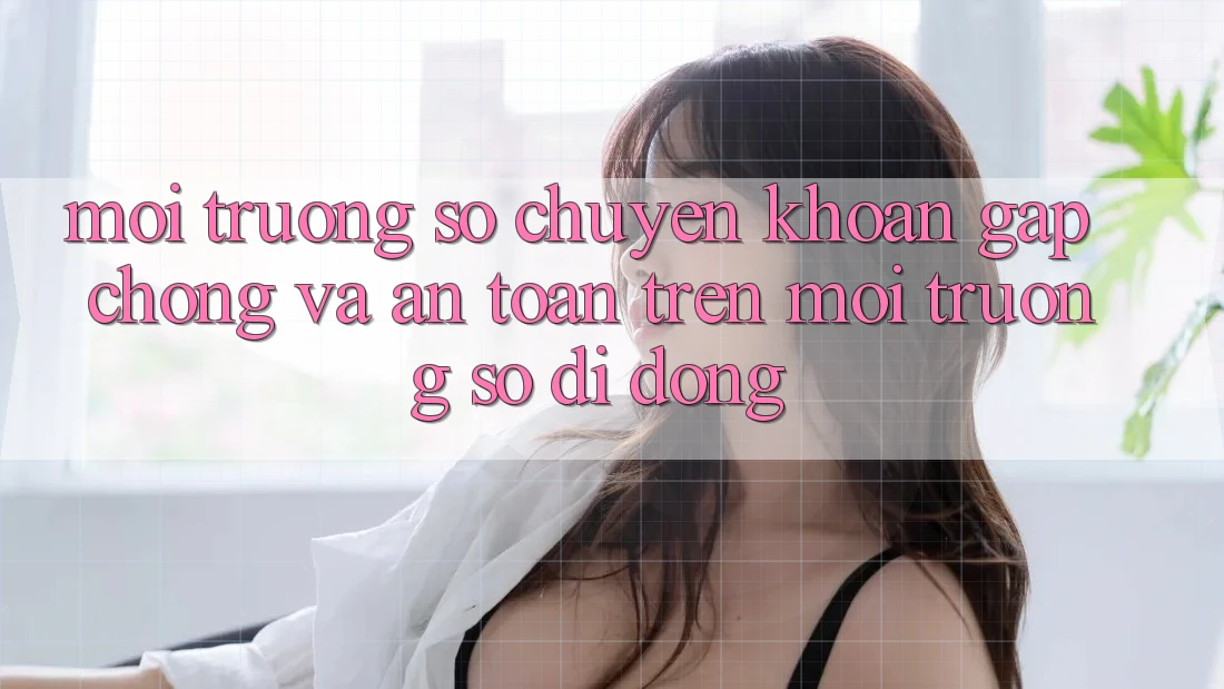 Môi trường số Chuyển khoản Gấp Chóng Và An Toàn Trên Môi trường số Di Động Môi trường số Chuyển khoản Gấp Chóng Và An Toàn Trên Môi trường số Di Động