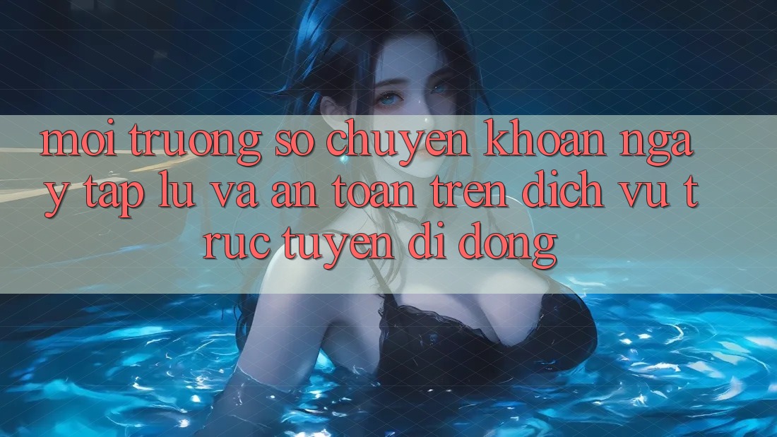 Môi trường số Chuyển khoản Ngay tắp lự Và An Toàn Trên Dịch vụ trực tuyến Di Động