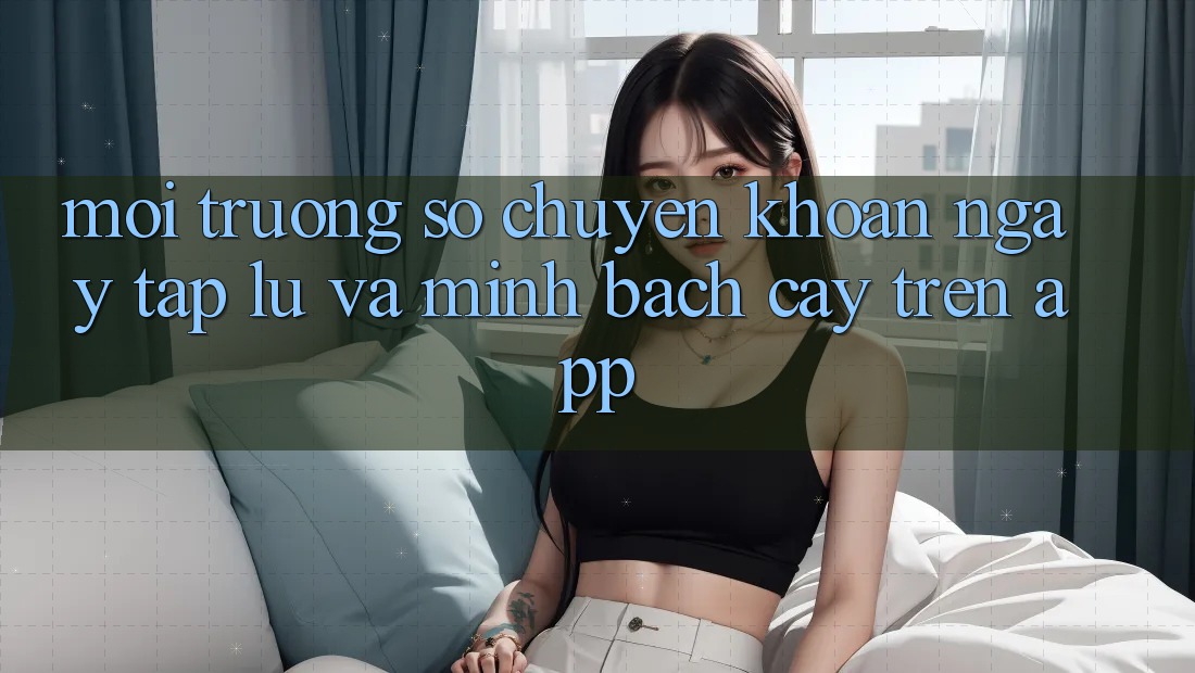 Môi trường số Chuyển khoản Ngay tắp lự Và Minh bạch cậy Trên App Môi trường số Chuyển khoản Ngay tắp lự Và Minh bạch cậy Trên App