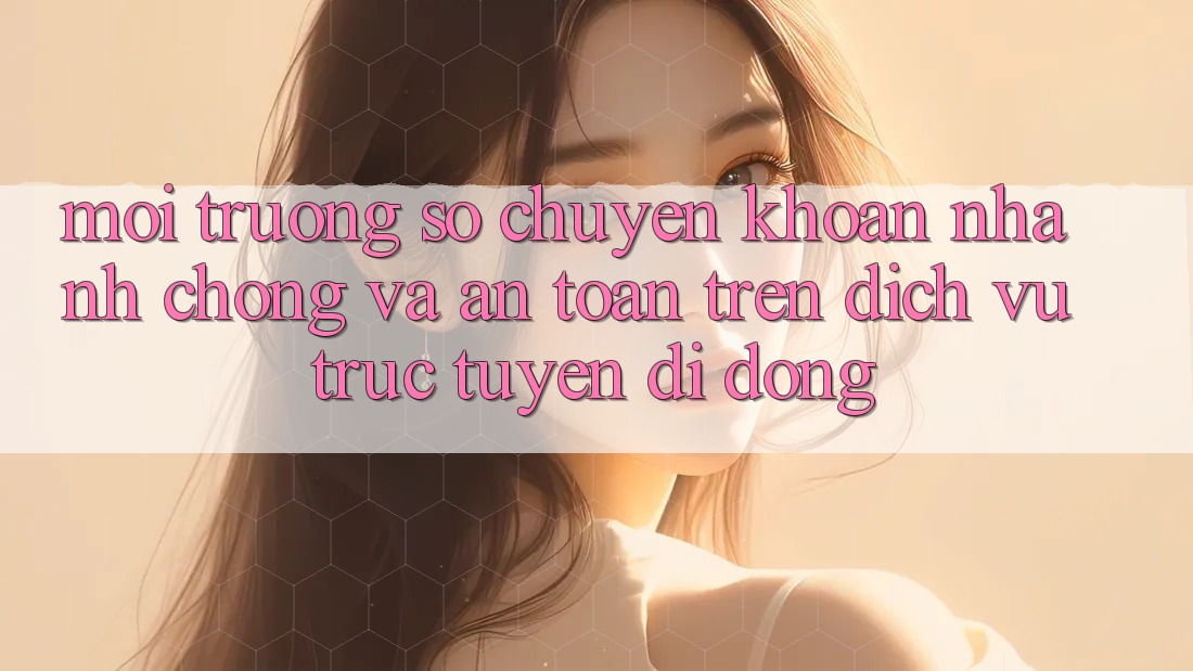 Môi trường số Chuyển khoản Nhanh Chóng Và An Toàn Trên Dịch vụ trực tuyến Di Động
