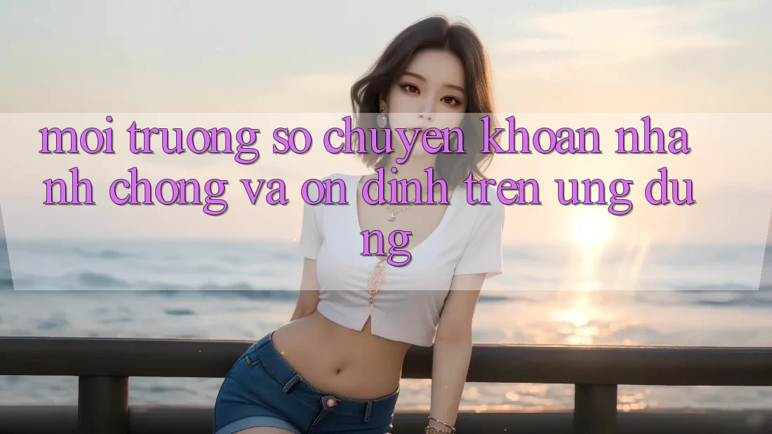 Môi trường số Chuyển khoản Nhanh Chóng Và Ổn định Trên Ứng dụng